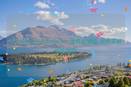 RTX 4060 Ti VS RTX 2080 Ti，谁性能更强?游戏实测对比出炉